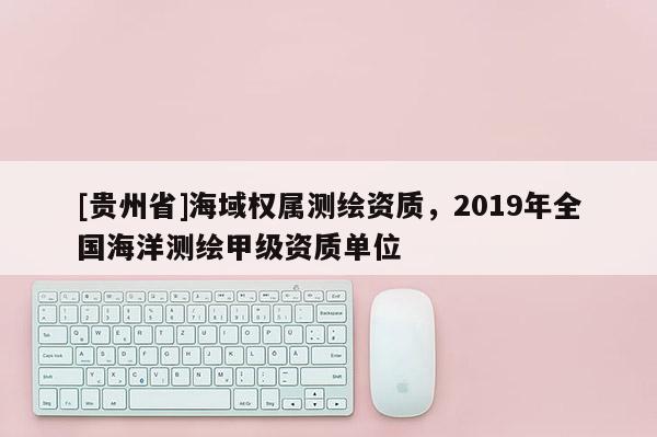[貴州省]海域權(quán)屬測(cè)繪資質(zhì)，2019年全國(guó)海洋測(cè)繪甲級(jí)資質(zhì)單位