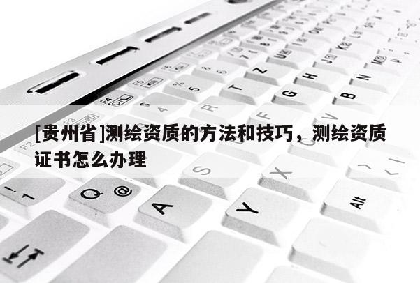 [貴州省]測繪資質(zhì)的方法和技巧，測繪資質(zhì)證書怎么辦理