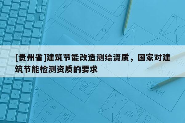 [貴州省]建筑節(jié)能改造測(cè)繪資質(zhì)，國(guó)家對(duì)建筑節(jié)能檢測(cè)資質(zhì)的要求