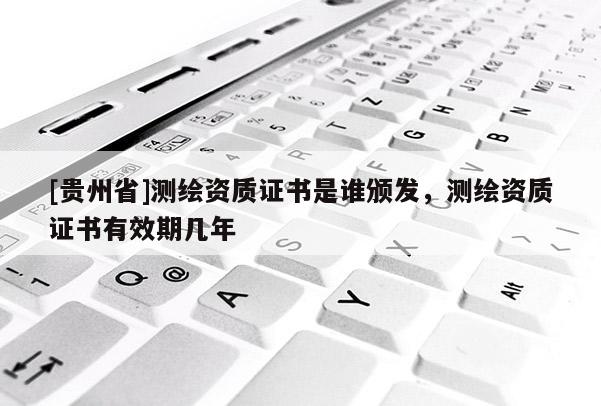 [貴州省]測(cè)繪資質(zhì)證書是誰(shuí)頒發(fā)，測(cè)繪資質(zhì)證書有效期幾年