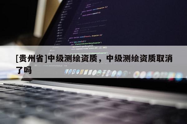 [貴州省]中級測繪資質，中級測繪資質取消了嗎