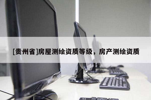 [貴州省]房屋測繪資質等級，房產測繪資質