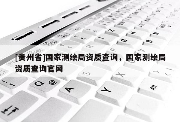 [貴州省]國家測繪局資質查詢，國家測繪局資質查詢官網