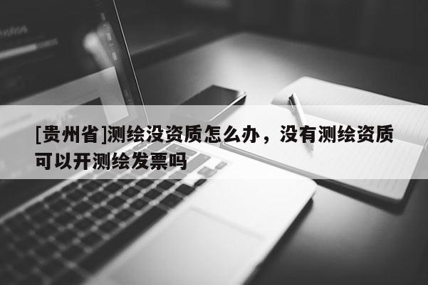 [貴州省]測繪沒資質怎么辦，沒有測繪資質可以開測繪發票嗎