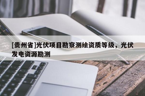 [貴州省]光伏項目勘察測繪資質等級，光伏發電資源勘測