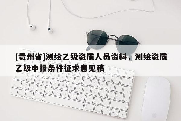 [貴州省]測繪乙級資質人員資料，測繪資質乙級申報條件征求意見稿