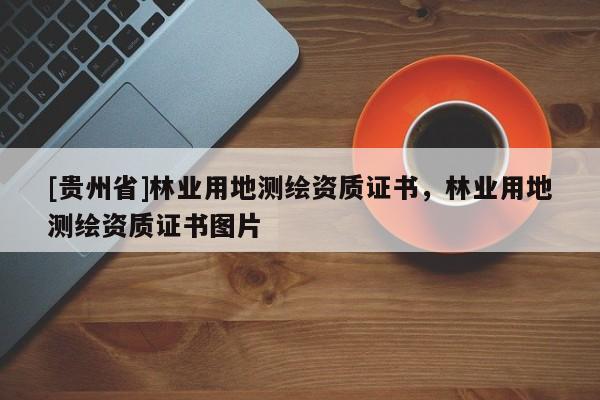 [貴州省]林業(yè)用地測繪資質(zhì)證書，林業(yè)用地測繪資質(zhì)證書圖片