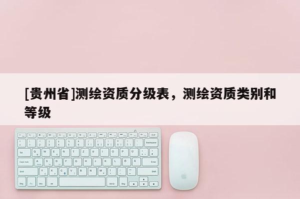 [貴州省]測繪資質分級表，測繪資質類別和等級