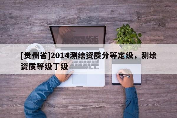 [貴州省]2014測繪資質(zhì)分等定級，測繪資質(zhì)等級丁級