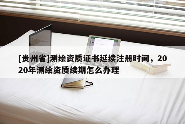 [貴州省]測(cè)繪資質(zhì)證書(shū)延續(xù)注冊(cè)時(shí)間，2020年測(cè)繪資質(zhì)續(xù)期怎么辦理