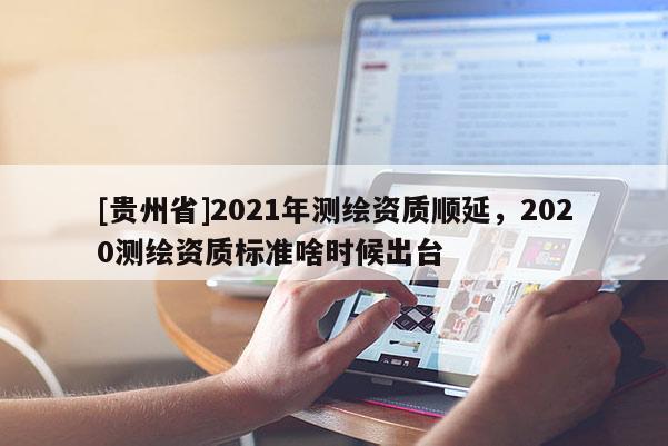 [貴州省]2021年測繪資質順延，2020測繪資質標準啥時候出臺