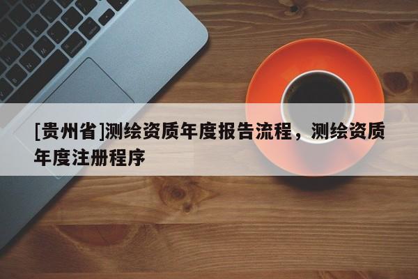 [貴州省]測繪資質年度報告流程，測繪資質年度注冊程序
