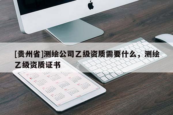 [貴州省]測繪公司乙級資質需要什么，測繪乙級資質證書
