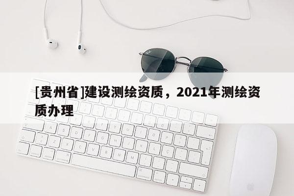 [貴州省]建設測繪資質，2021年測繪資質辦理