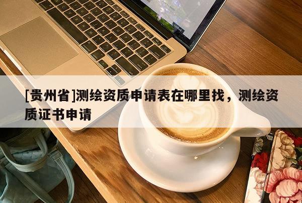 [貴州省]測繪資質申請表在哪里找，測繪資質證書申請