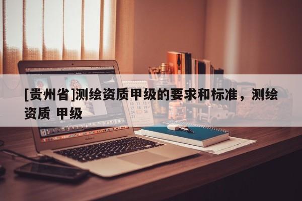 [貴州省]測繪資質甲級的要求和標準，測繪資質 甲級