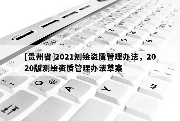 [貴州省]2021測繪資質管理辦法，2020版測繪資質管理辦法草案