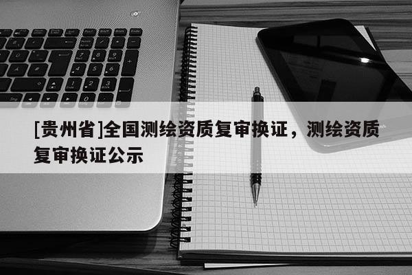 [貴州省]全國測繪資質(zhì)復(fù)審換證，測繪資質(zhì)復(fù)審換證公示