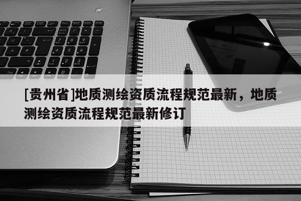 [貴州省]地質測繪資質流程規范最新，地質測繪資質流程規范最新修訂