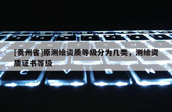 [貴州省]原測繪資質等級分為幾類，測繪資質證書等級