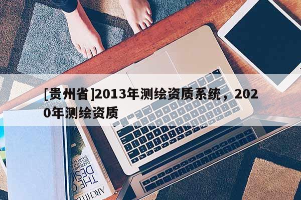 [貴州省]2013年測繪資質系統，2020年測繪資質