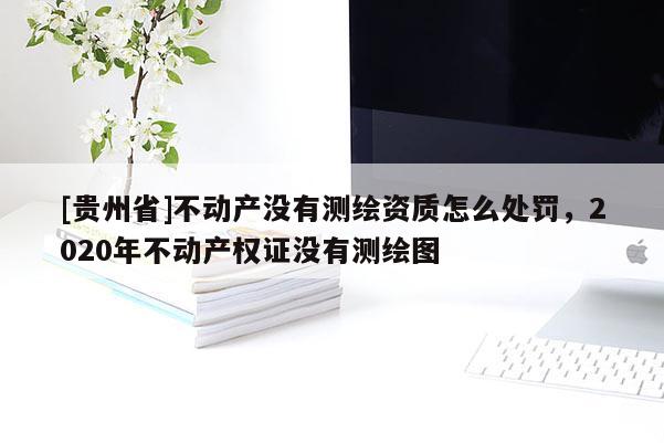 [貴州省]不動產沒有測繪資質怎么處罰，2020年不動產權證沒有測繪圖