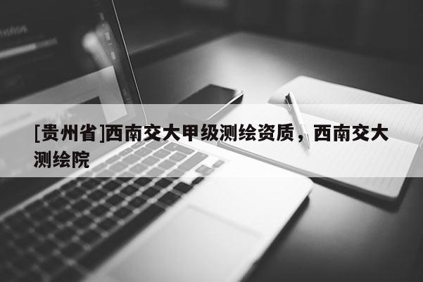 [貴州省]西南交大甲級測繪資質(zhì)，西南交大測繪院