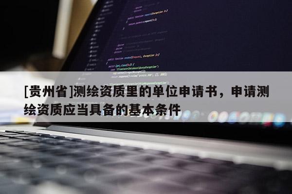 [貴州省]測繪資質里的單位申請書，申請測繪資質應當具備的基本條件