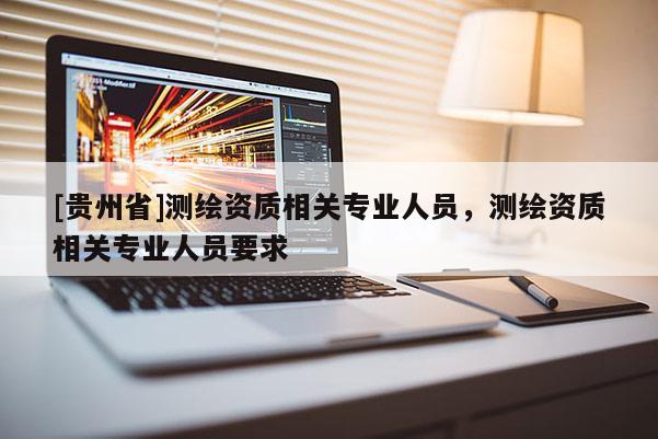 [貴州省]測繪資質相關專業人員，測繪資質相關專業人員要求