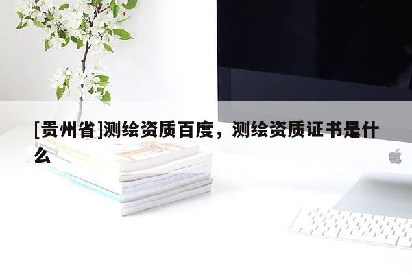 [貴州省]測繪資質(zhì)百度，測繪資質(zhì)證書是什么