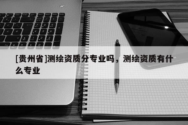 [貴州省]測繪資質分專業嗎，測繪資質有什么專業