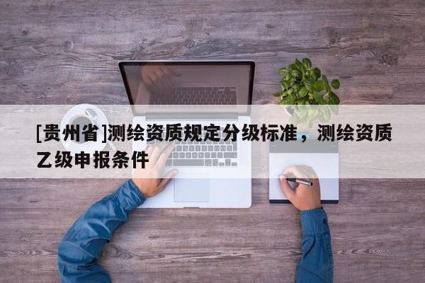 [貴州省]測繪資質規定分級標準，測繪資質乙級申報條件