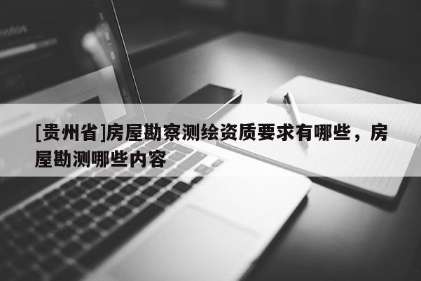 [貴州省]房屋勘察測繪資質要求有哪些，房屋勘測哪些內容