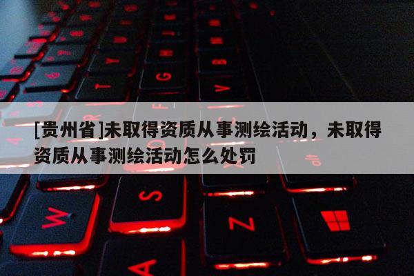 [貴州省]未取得資質從事測繪活動，未取得資質從事測繪活動怎么處罰