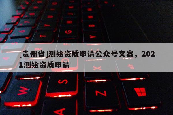 [貴州省]測(cè)繪資質(zhì)申請(qǐng)公眾號(hào)文案，2021測(cè)繪資質(zhì)申請(qǐng)
