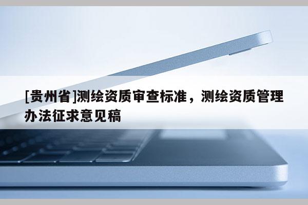 [貴州省]測繪資質審查標準，測繪資質管理辦法征求意見稿