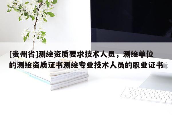 [貴州省]測繪資質要求技術人員，測繪單位的測繪資質證書測繪專業技術人員的職業證書