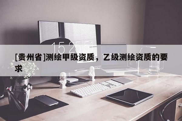 [貴州省]測繪甲級資質(zhì)，乙級測繪資質(zhì)的要求