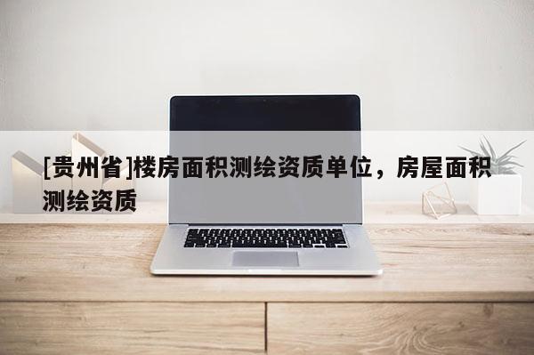 [貴州省]樓房面積測繪資質(zhì)單位，房屋面積測繪資質(zhì)