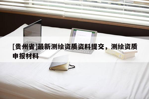 [貴州省]最新測(cè)繪資質(zhì)資料提交，測(cè)繪資質(zhì)申報(bào)材料