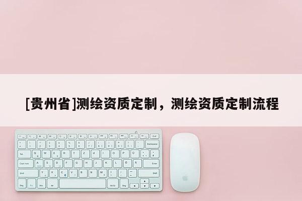 [貴州省]測繪資質定制，測繪資質定制流程