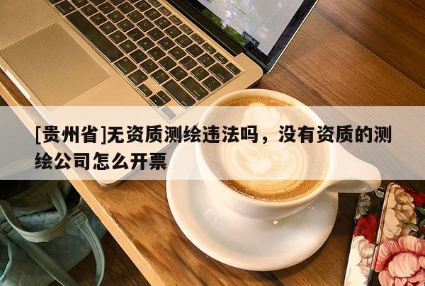 [貴州省]無資質(zhì)測繪違法嗎，沒有資質(zhì)的測繪公司怎么開票