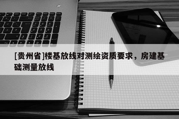 [貴州省]樓基放線對測繪資質要求，房建基礎測量放線