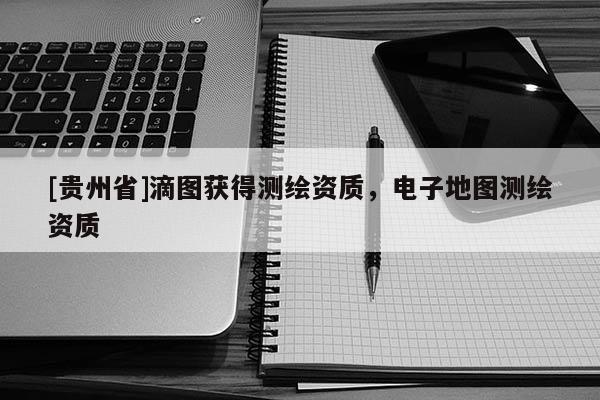 [貴州省]滴圖獲得測繪資質，電子地圖測繪資質
