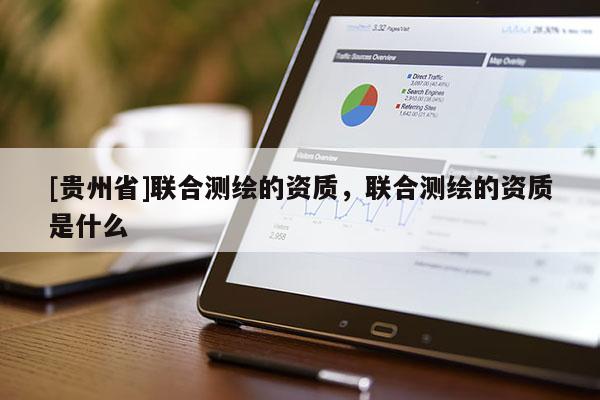 [貴州省]聯(lián)合測(cè)繪的資質(zhì)，聯(lián)合測(cè)繪的資質(zhì)是什么