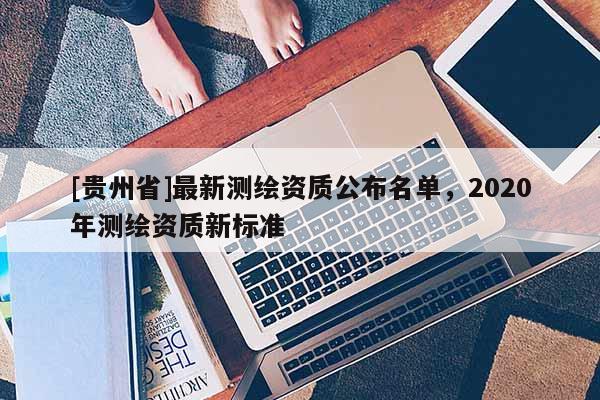 [貴州省]最新測繪資質公布名單，2020年測繪資質新標準
