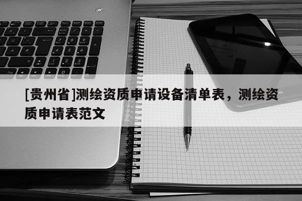 [貴州省]測繪資質申請設備清單表，測繪資質申請表范文