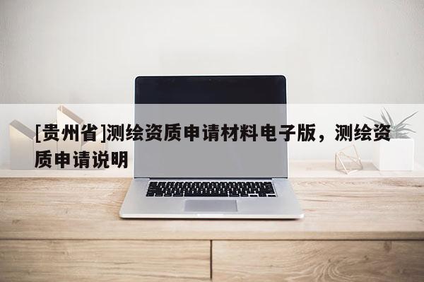 [貴州省]測繪資質(zhì)申請材料電子版，測繪資質(zhì)申請說明