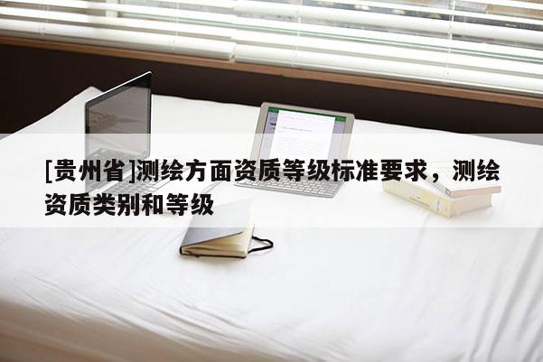 [貴州省]測繪方面資質(zhì)等級標準要求，測繪資質(zhì)類別和等級