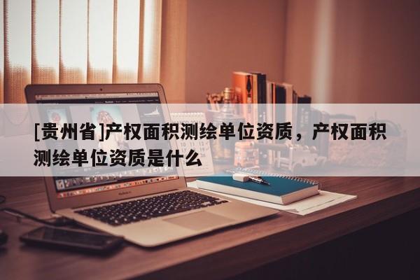 [貴州省]產權面積測繪單位資質，產權面積測繪單位資質是什么